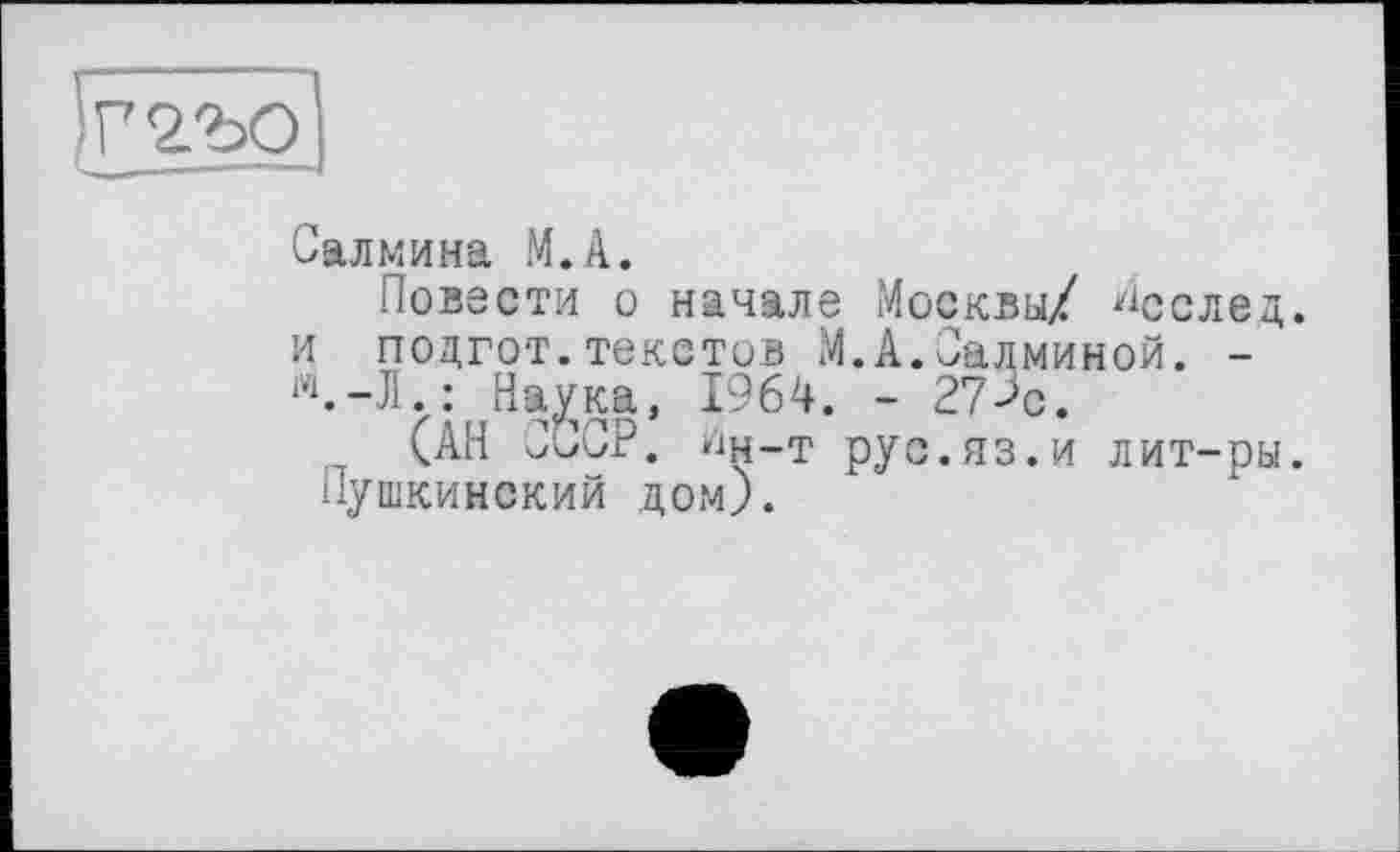 ﻿Салмина М.А.
Повести о начале Москвы/ ^сслед. и подгот.текстов М.А.Оадминой. -1Ч.-Л.: На^ка, 1964. - 27->с.
(АН СССР. Ин-т рус.яз.и лит-ры. Пушкинский дом).